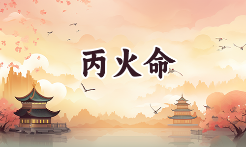 丙火命是哪年哪月哪日,命运如何?