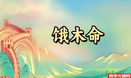 饿木命人的命运怎么样,以及生活中的注意事项