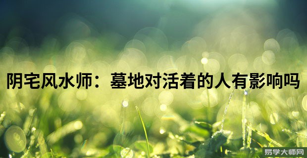 阴宅风水师:墓地对活着的人有影响吗