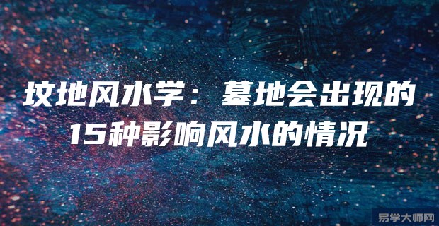 坟地风水学:墓地会出现的15种影响风水的情况