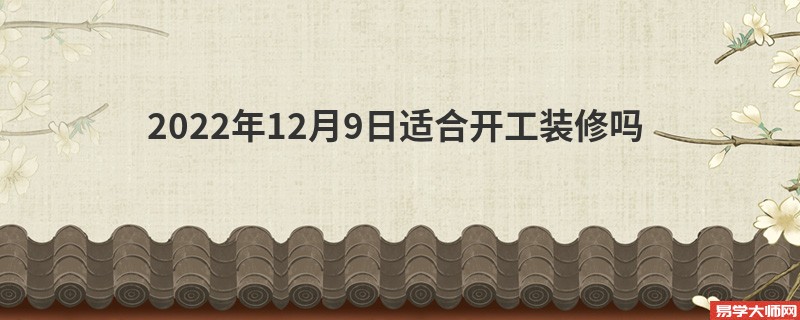 2022年12月9日适合开工装修吗