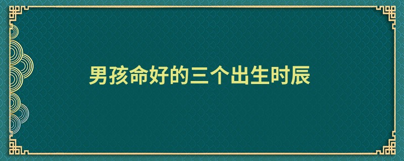 男孩命好的三个出生时辰