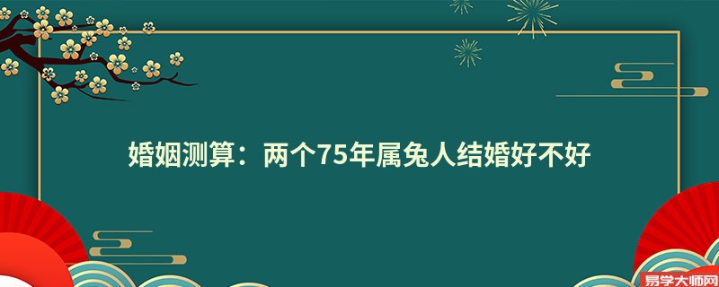 婚姻测算:两个75年属兔人结婚好不好