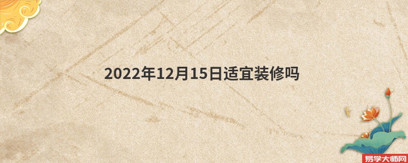 2022年12月15日适宜装修吗 