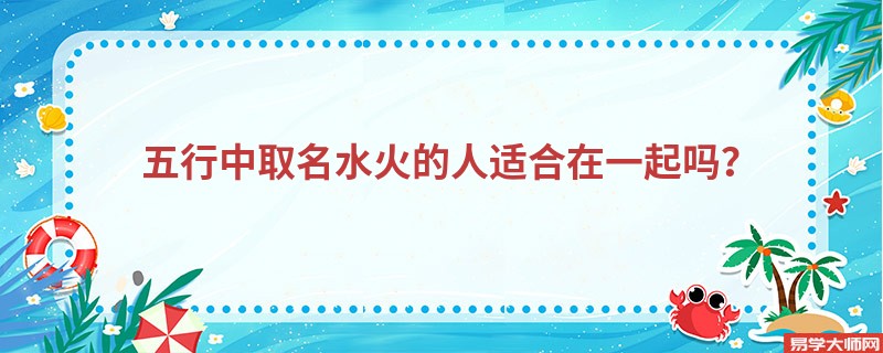 五行中取名水火的人适合在一起吗?