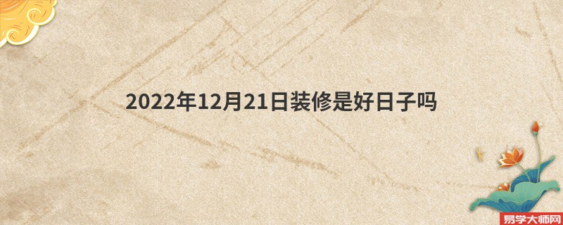 2022年12月21日装修是好日子吗