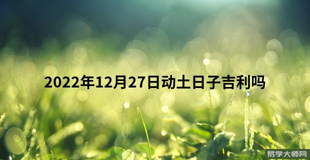 2022年12月27日动土日子吉利吗