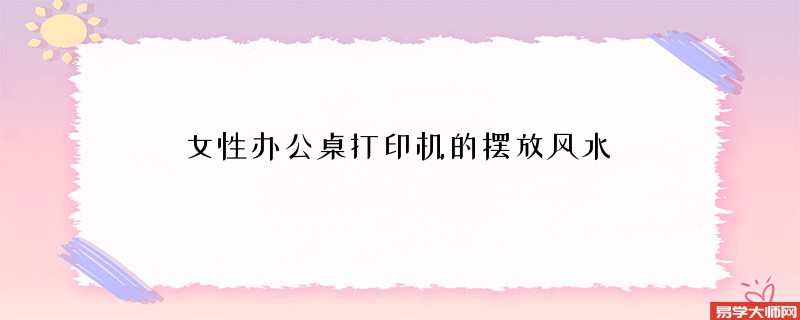女性办公桌打印机的摆放风水