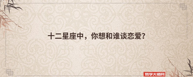 十二星座中，你想和谁谈恋爱？