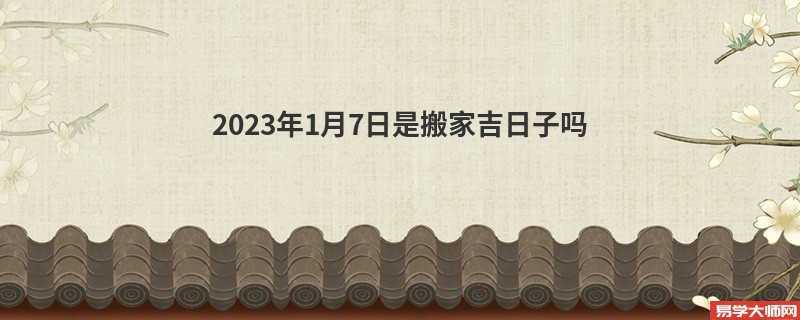 2023年1月7日是搬家吉日子吗