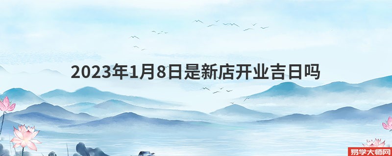 2023年1月8日是新店开业吉日吗