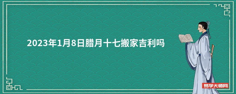 2023年1月8日腊月十七搬家吉利吗