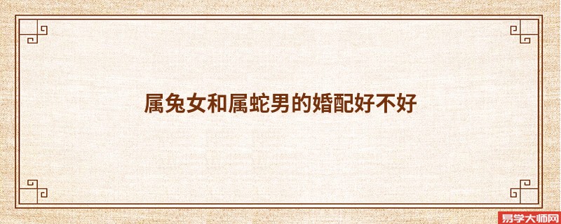 属兔女和属蛇男的婚配好不好