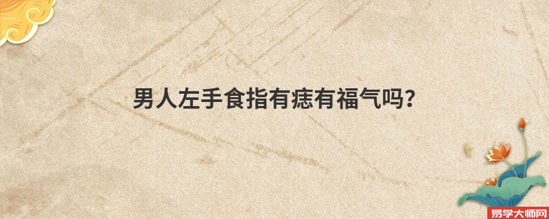 男人左手食指有痣有福气吗？
