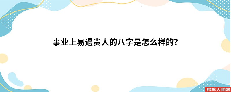 专题图片:事业上易遇贵人的八字是怎么样的？