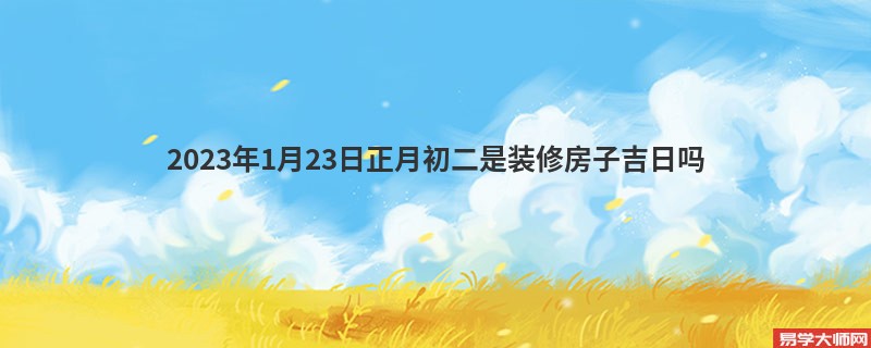 2023年1月23日正月初二是装修房子吉日吗