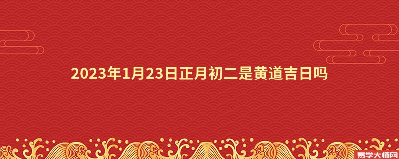 2023年1月23日正月初二是黄道吉日吗