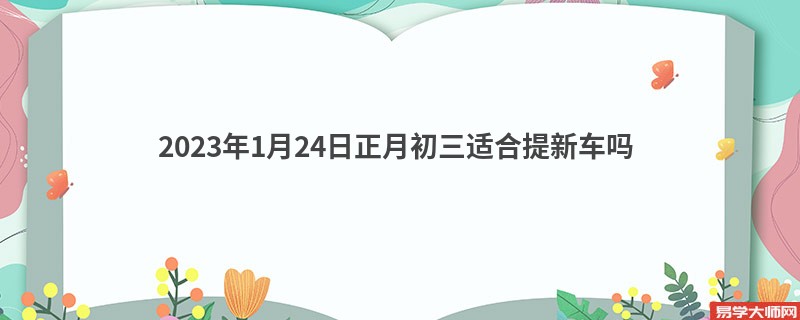 2023年1月24日正月初三适合提新车吗 