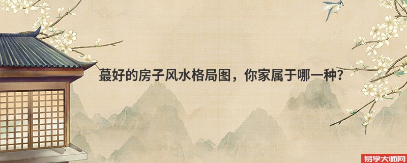 蕞好的房子风水格局图，你家属于哪一种？