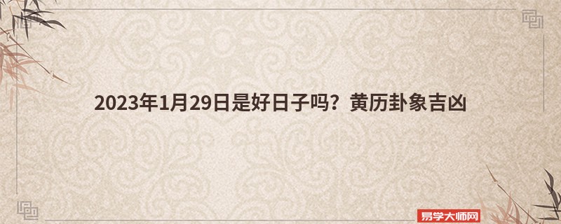 2023年1月29日是好日子吗？黄历卦象吉凶