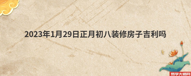 2023年1月29日正月初八装修房子吉利吗