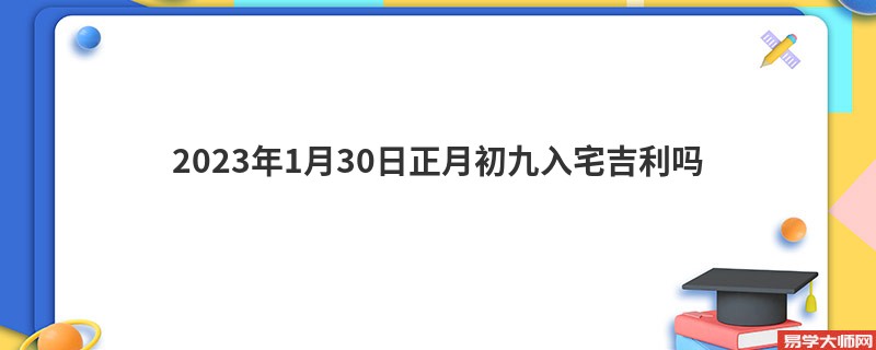 2023年1月30日正月初九入宅吉利吗