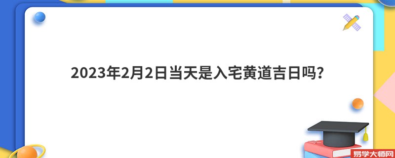 2023年2月2日当天是入宅黄道吉日吗？