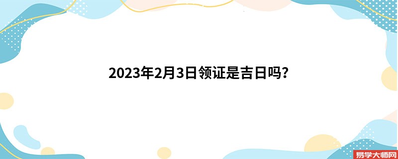 2023年2月3日领证是吉日吗？