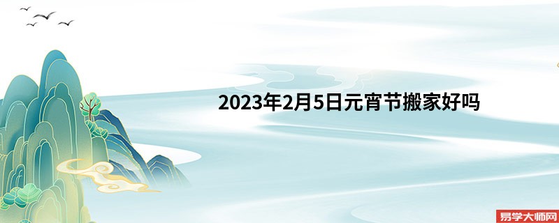 2023年2月5日元宵节搬家好吗 