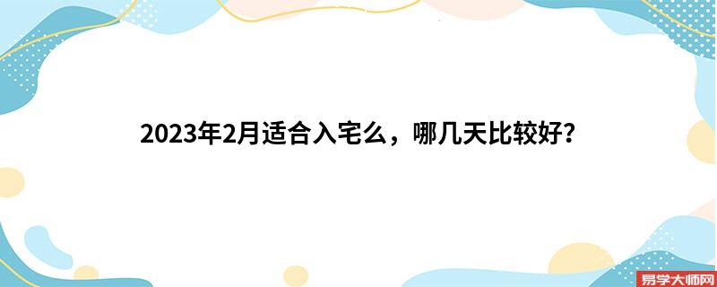 2023年2月适合入宅么，哪几天比较好？