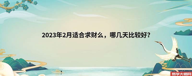 2023年2月适合求财么，哪几天比较好？