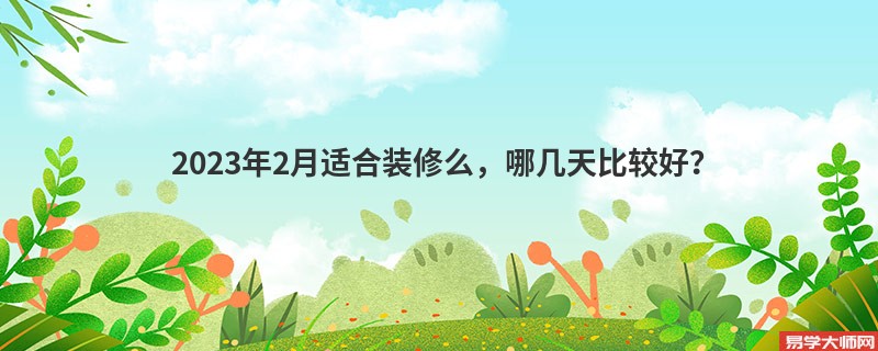 2023年2月适合装修么，哪几天比较好？