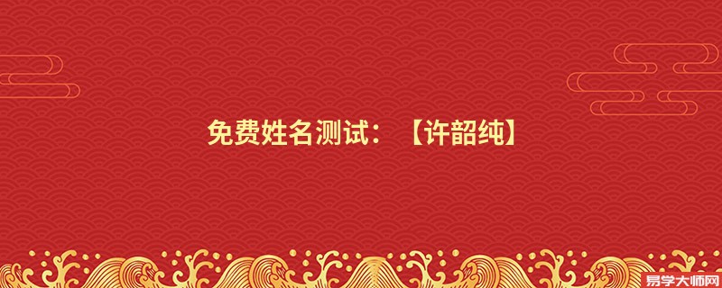 免费姓名测试：【许韶纯】