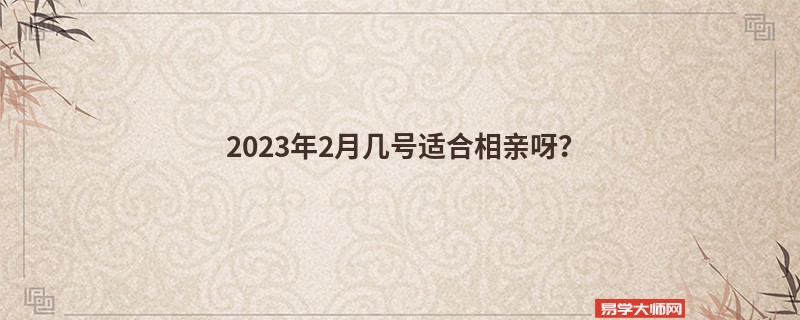 2023年2月几号适合相亲呀？