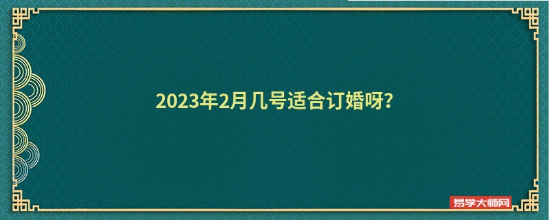 2023年2月几号适合订婚呀？