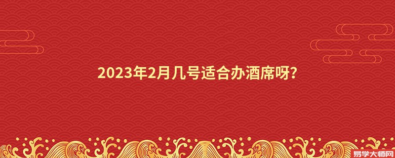 2023年2月几号适合办酒席呀？