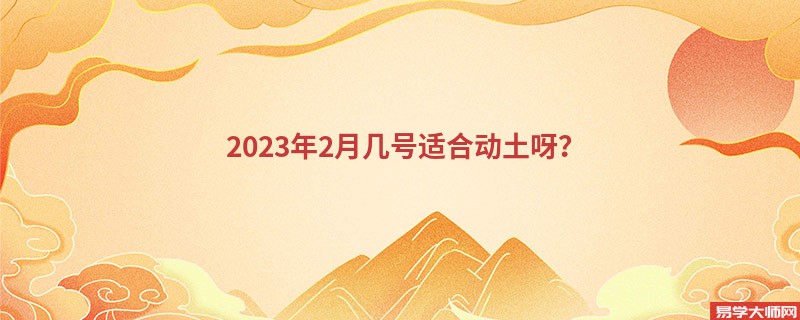 2023年2月几号适合动土呀？