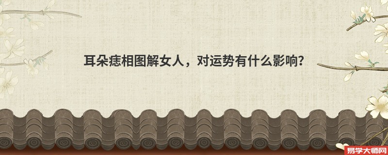 耳朵痣相图解女人，对运势有什么影响？