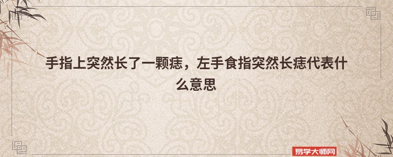 手指上突然长了一颗痣，左手食指突然长痣代表什么意思