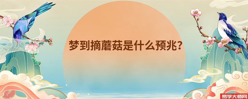 梦到摘蘑菇是什么预兆？