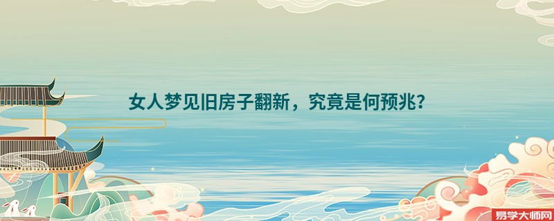 女人梦见旧房子翻新，究竟是何预兆？