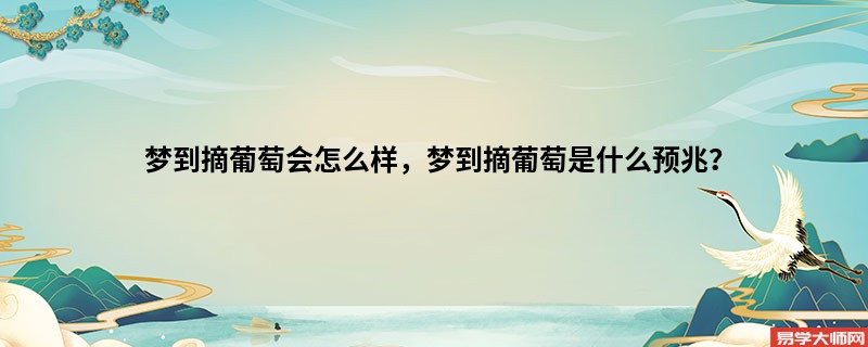 梦到摘葡萄会怎么样，梦到摘葡萄是什么预兆？