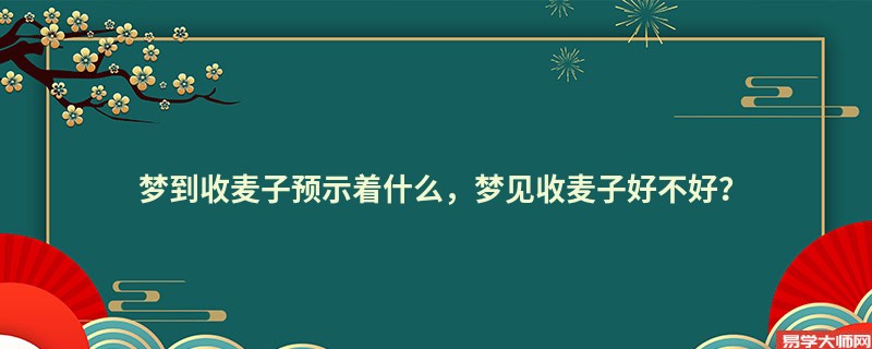 梦到收麦子预示着什么，梦见收麦子好不好？