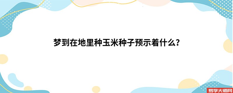 梦到在地里种玉米种子预示着什么？