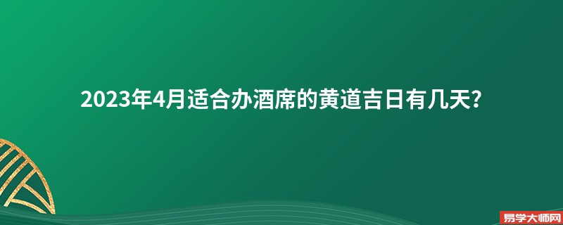 2023年4月适合办酒席的黄道吉日有几天？