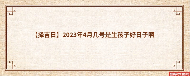 【择吉日】2023年4月几号是生孩子好日子啊