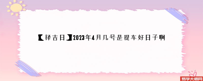 【择吉日】2023年4月几号是提车好日子啊