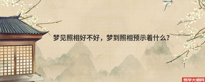 梦见照相好不好，梦到照相预示着什么？