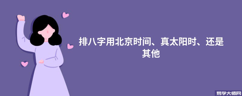 排八字用北京时间、真太阳时、还是其他