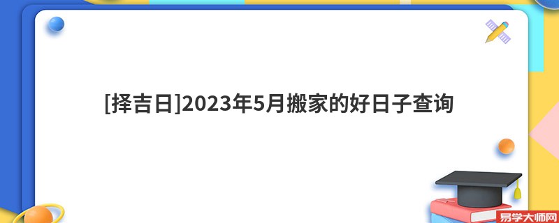 [择吉日]2023年5月搬家的好日子查询
